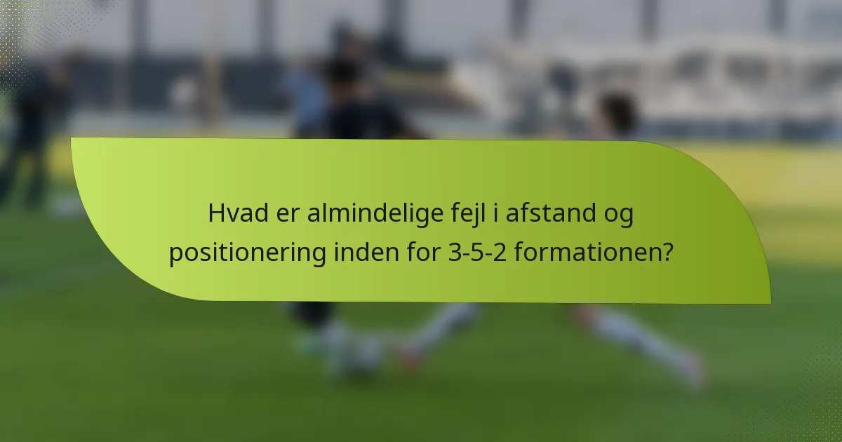 Hvad er almindelige fejl i afstand og positionering inden for 3-5-2 formationen?