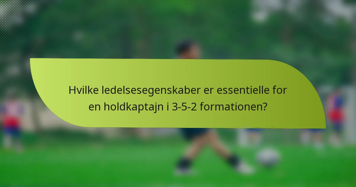 Hvilke ledelsesegenskaber er essentielle for en holdkaptajn i 3-5-2 formationen?