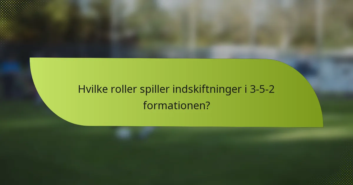 Hvilke roller spiller indskiftninger i 3-5-2 formationen?
