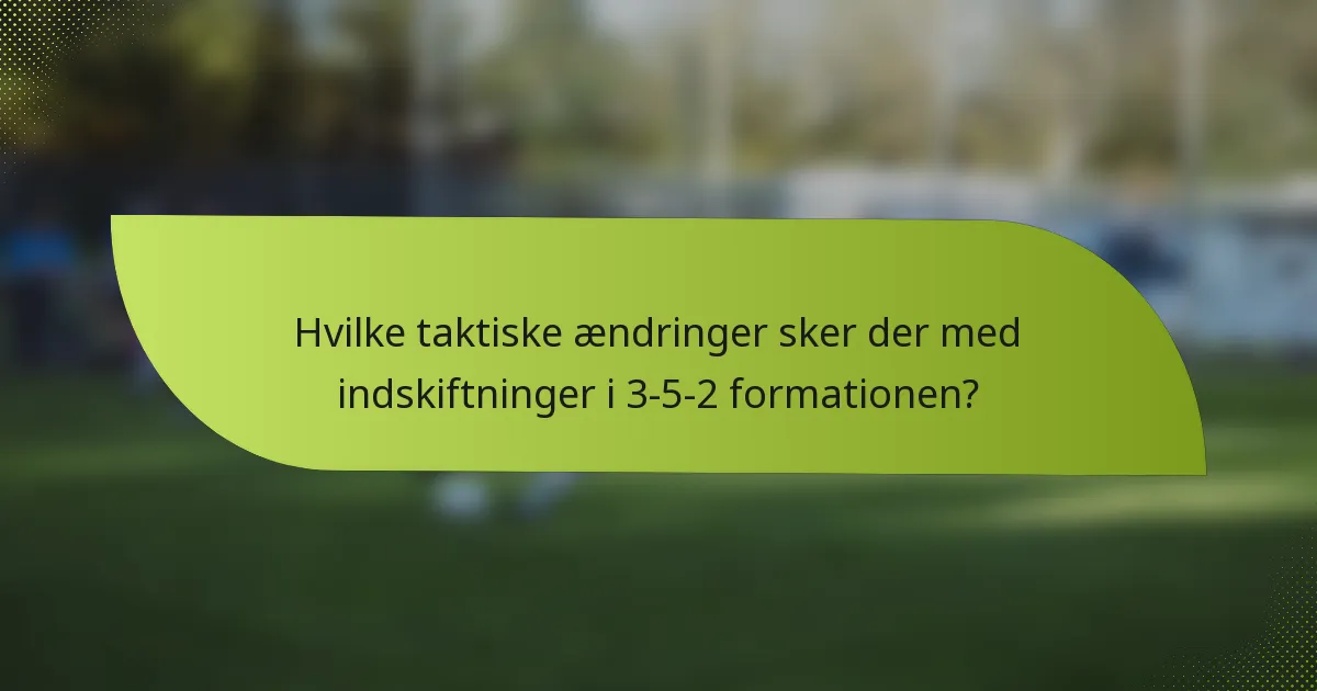 Hvilke taktiske ændringer sker der med indskiftninger i 3-5-2 formationen?