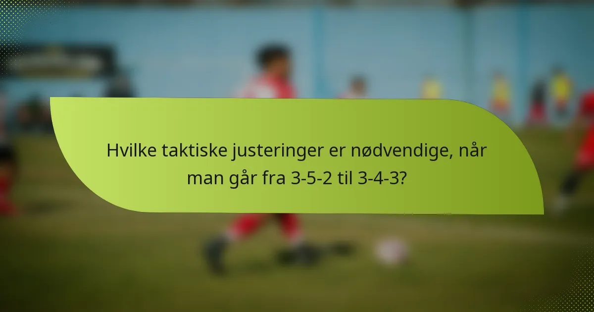 Hvilke taktiske justeringer er nødvendige, når man går fra 3-5-2 til 3-4-3?