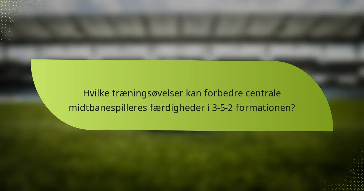 Hvilke træningsøvelser kan forbedre centrale midtbanespilleres færdigheder i 3-5-2 formationen?