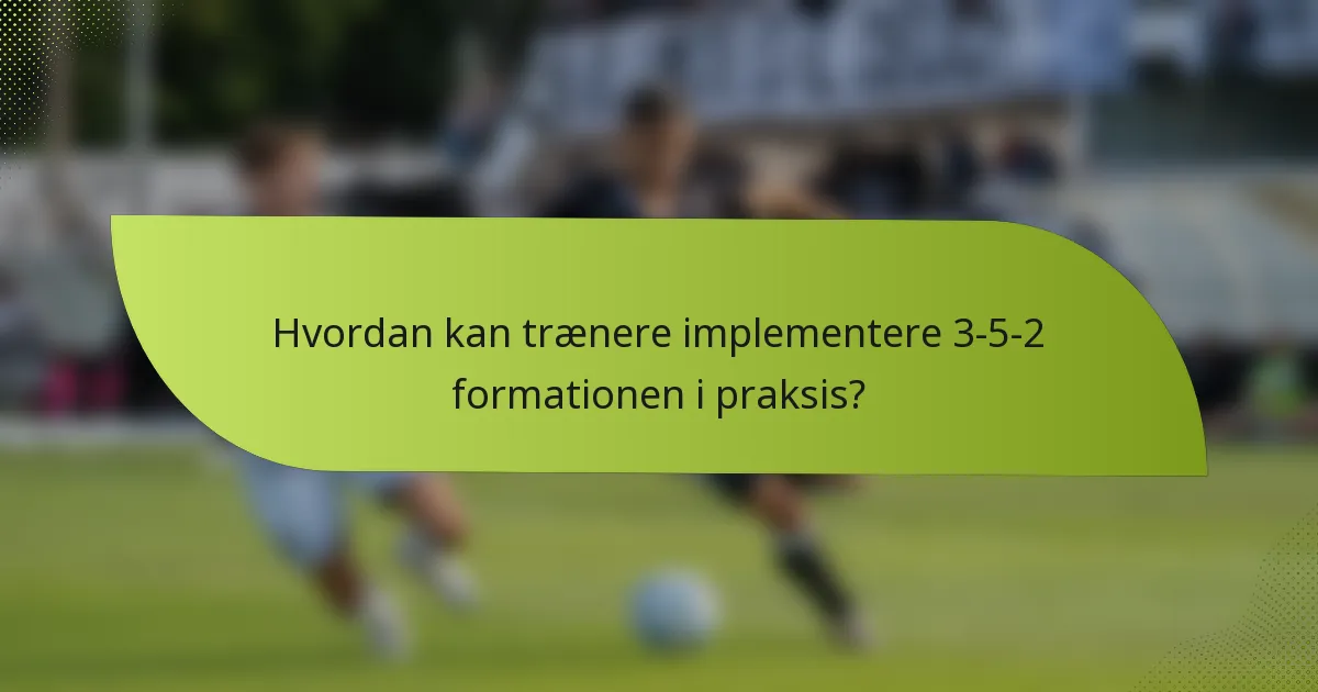 Hvordan kan trænere implementere 3-5-2 formationen i praksis?