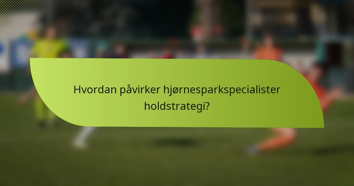 Hvordan påvirker hjørnesparkspecialister holdstrategi?