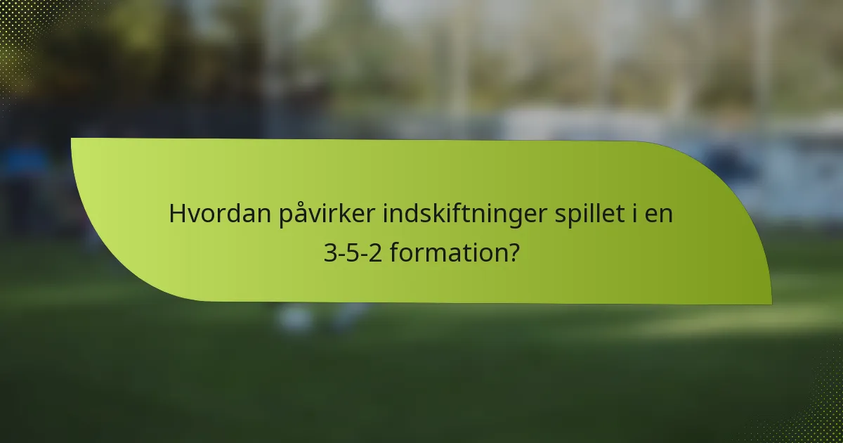 Hvordan påvirker indskiftninger spillet i en 3-5-2 formation?