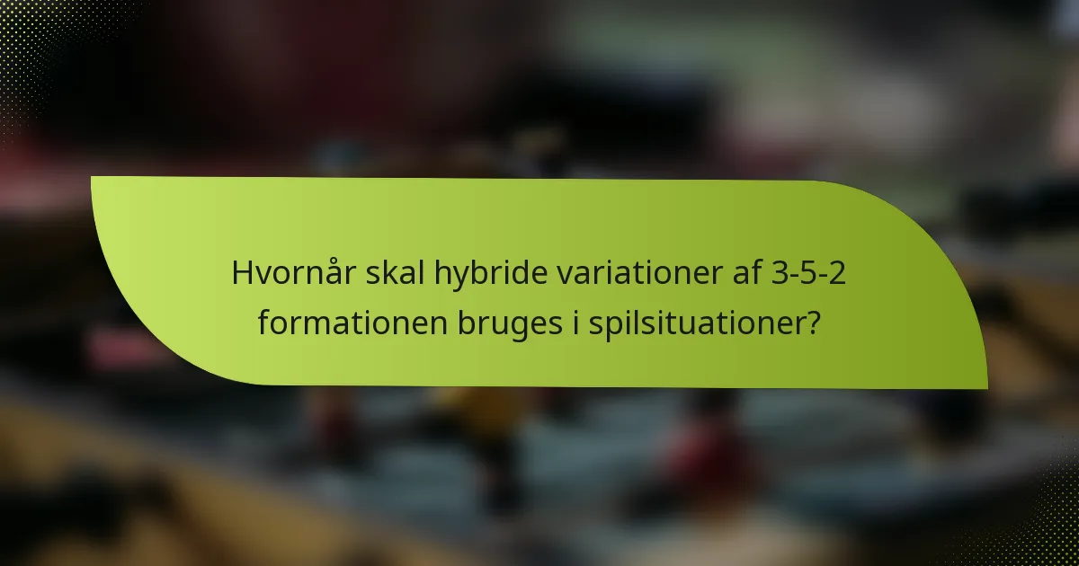 Hvornår skal hybride variationer af 3-5-2 formationen bruges i spilsituationer?